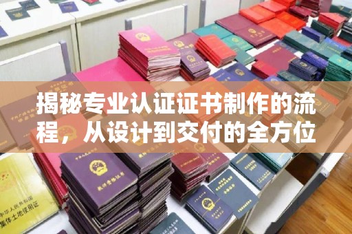 庆城揭秘专业认证证书制作的流程，从设计到交付的全方位指南