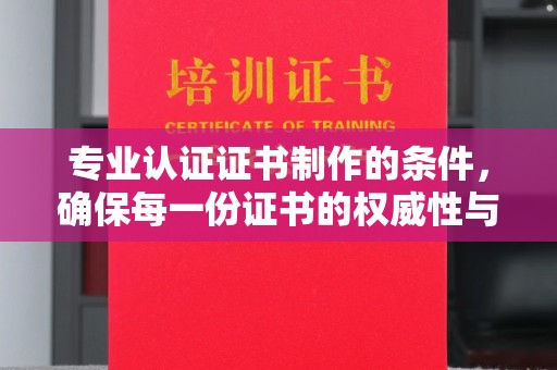 庆城专业认证证书制作的条件，确保每一份证书的权威性与可信度