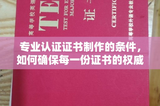庆城专业认证证书制作的条件，如何确保每一份证书的权威与可信
